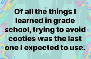 Meme: of all the things I learned in school, trying to avoid the cooties was the last one i expected to use