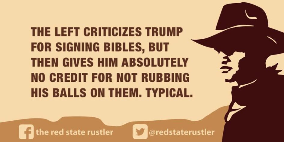 a meme that says: The left criticizes Trump for signing bibles, but then gives him no credit for not rubbing his balls on them. Typical