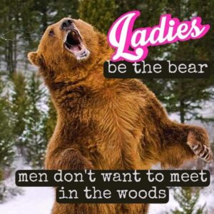 a meme of a bear saying ladies be the bear men dont want to meet in the woods