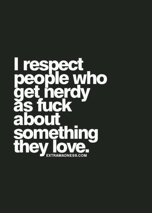 Text that says 'I respect people who get nerdy as fuck about something they love'